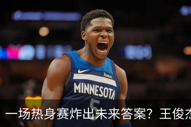 一场热身赛炸出未来答案？王俊杰+徐昕，中国男篮终于有盼头了